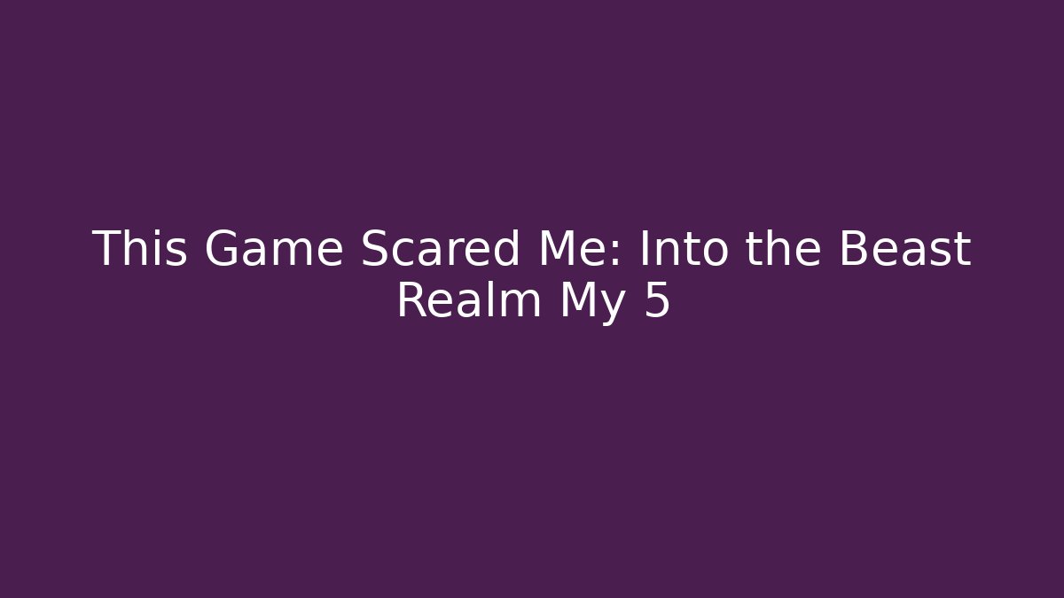 This Game Scared Me: Into the Beast Realm My 5