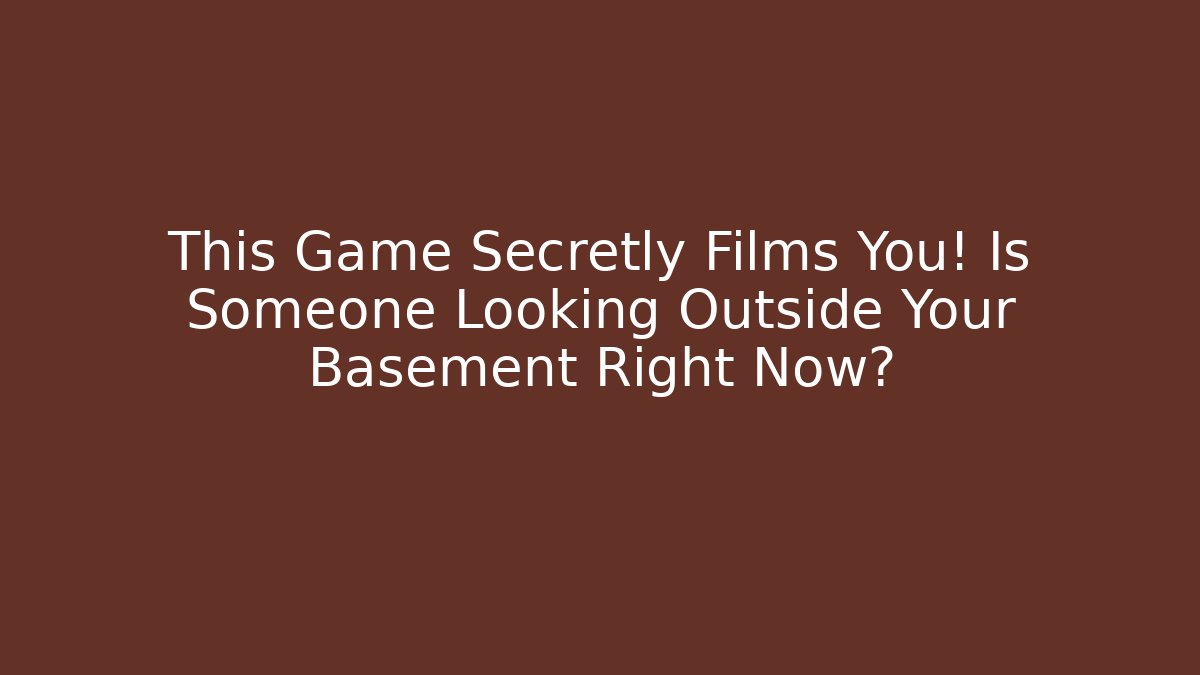 This Game Secretly Films You! Is Someone Looking Outside Your Basement Right Now?