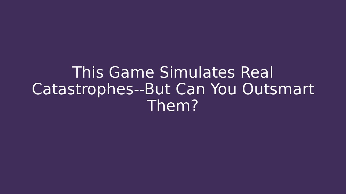 This Game Simulates Real Catastrophes—But Can You Outsmart Them?