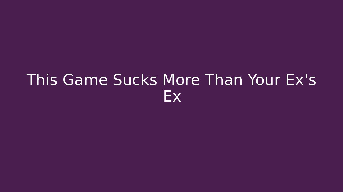 This Game Sucks More Than Your Ex's Ex