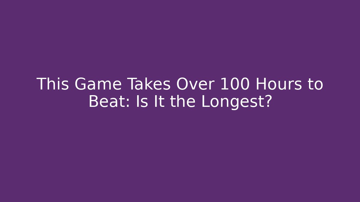 This Game Takes Over 100 Hours to Beat: Is It the Longest?