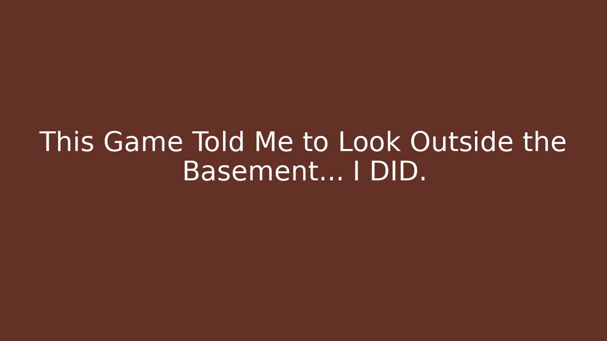 This Game Told Me to Look Outside the Basement... I DID.