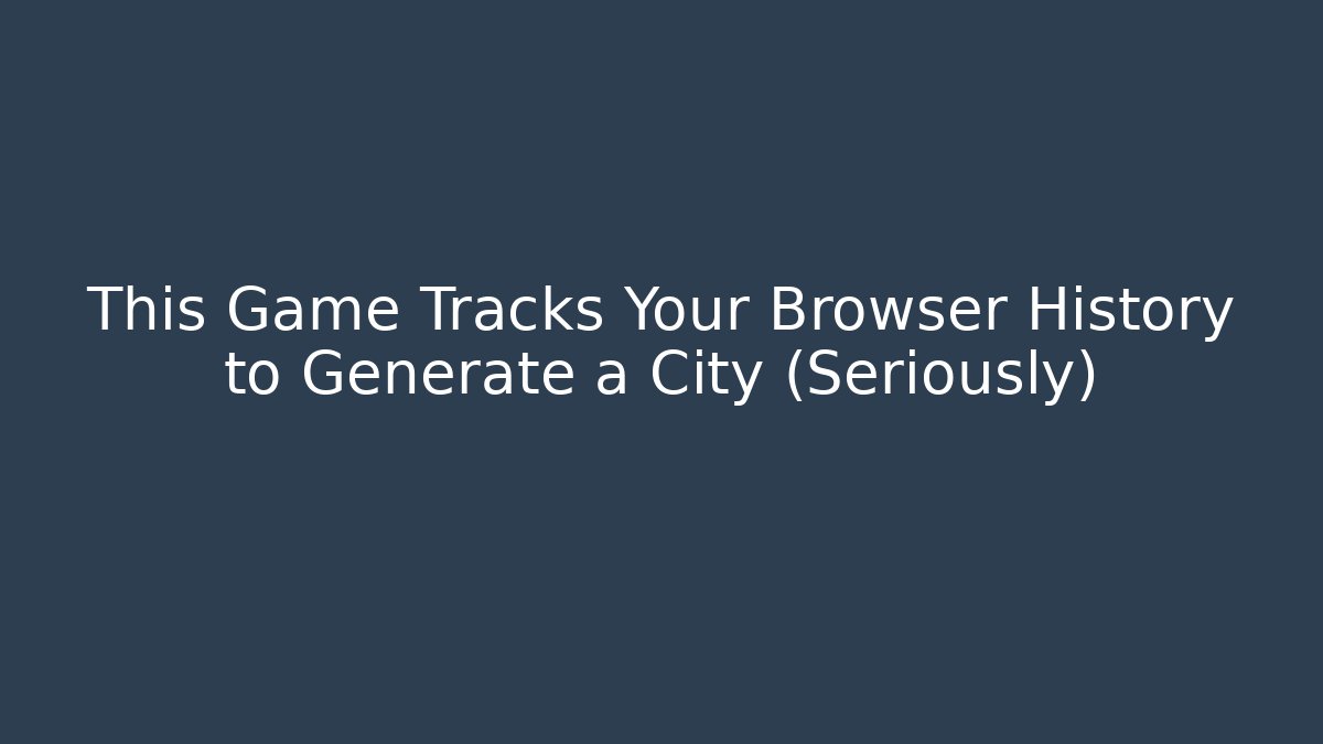 This Game Tracks Your Browser History to Generate a City (Seriously)