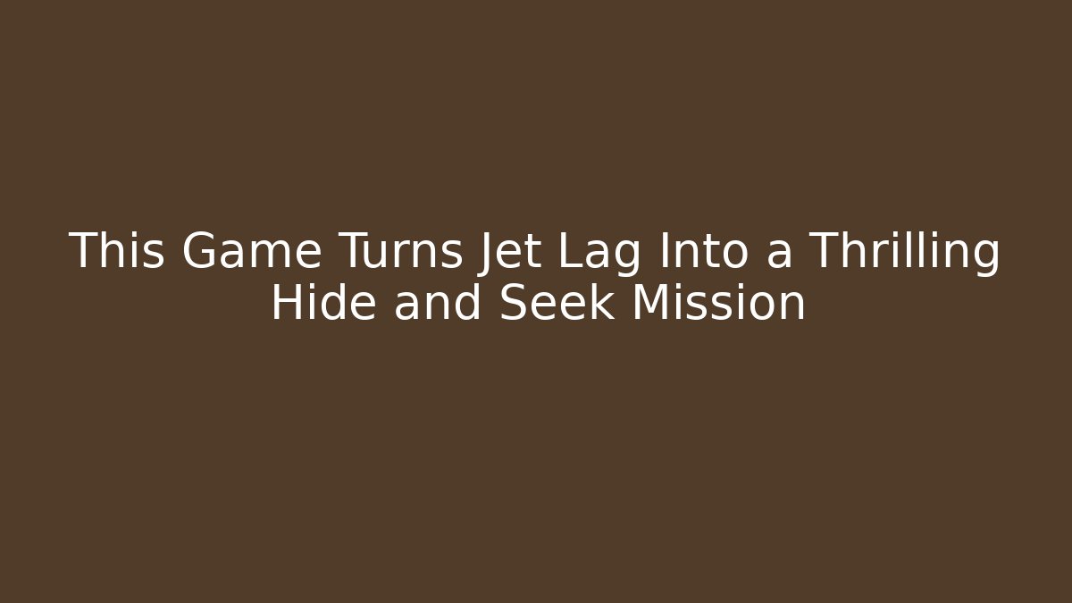 This Game Turns Jet Lag Into a Thrilling Hide and Seek Mission