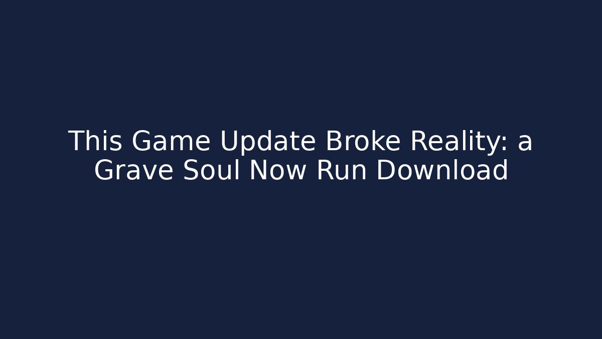 This Game Update Broke Reality: a Grave Soul Now Run Download