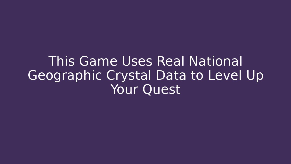 This Game Uses Real National Geographic Crystal Data to Level Up Your Quest - Create More Assets