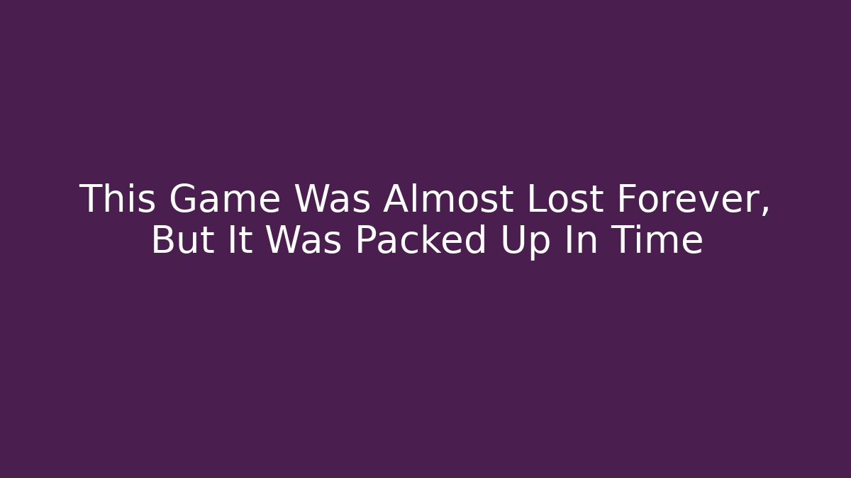 This Game Was Almost Lost Forever, But It Was Packed Up In Time