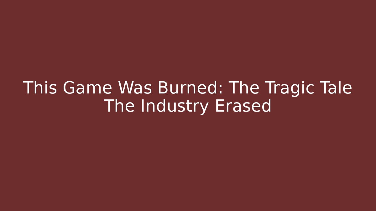 This Game Was Burned: The Tragic Tale The Industry Erased