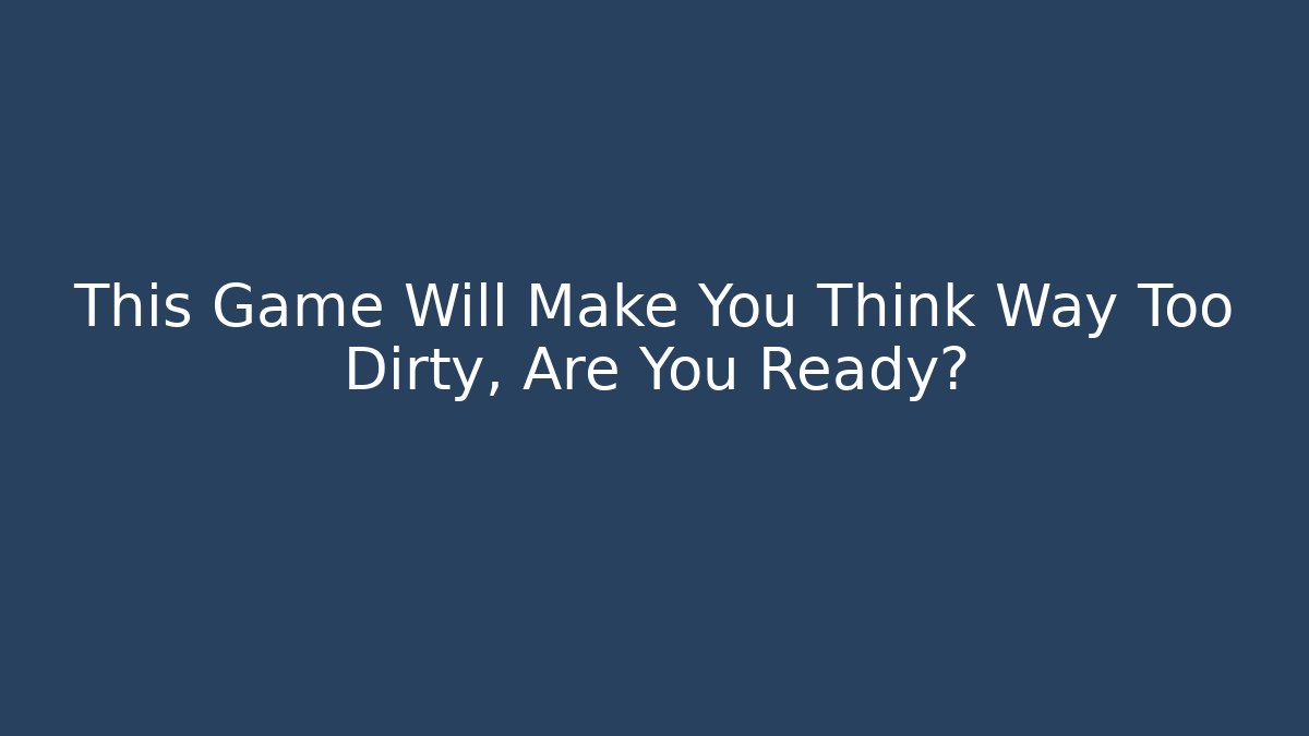 This Game Will Make You Think Way Too Dirty, Are You Ready?