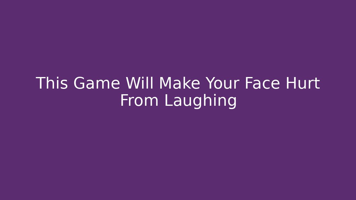 This Game Will Make Your Face Hurt From Laughing