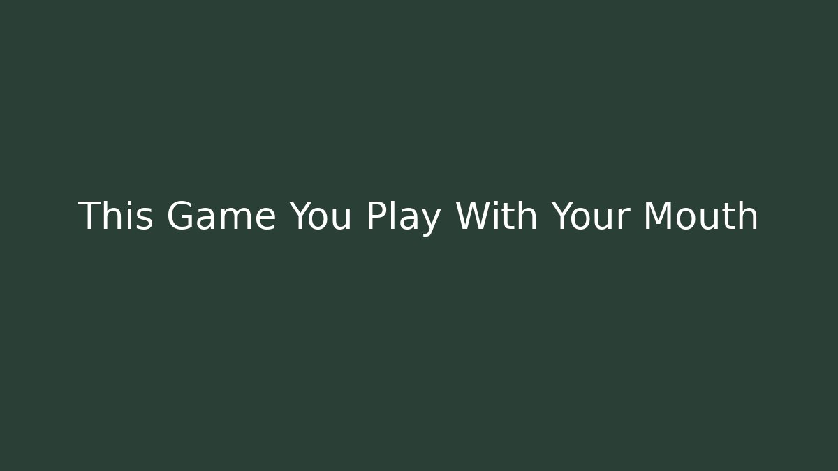 This Game You Play With Your Mouth