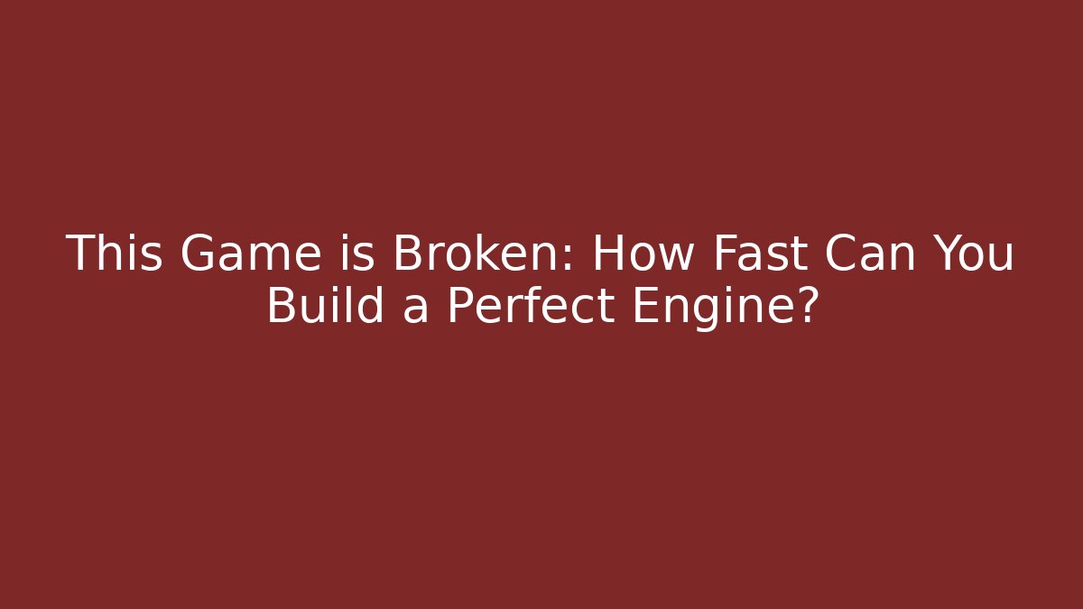 This Game is Broken: How Fast Can You Build a Perfect Engine?