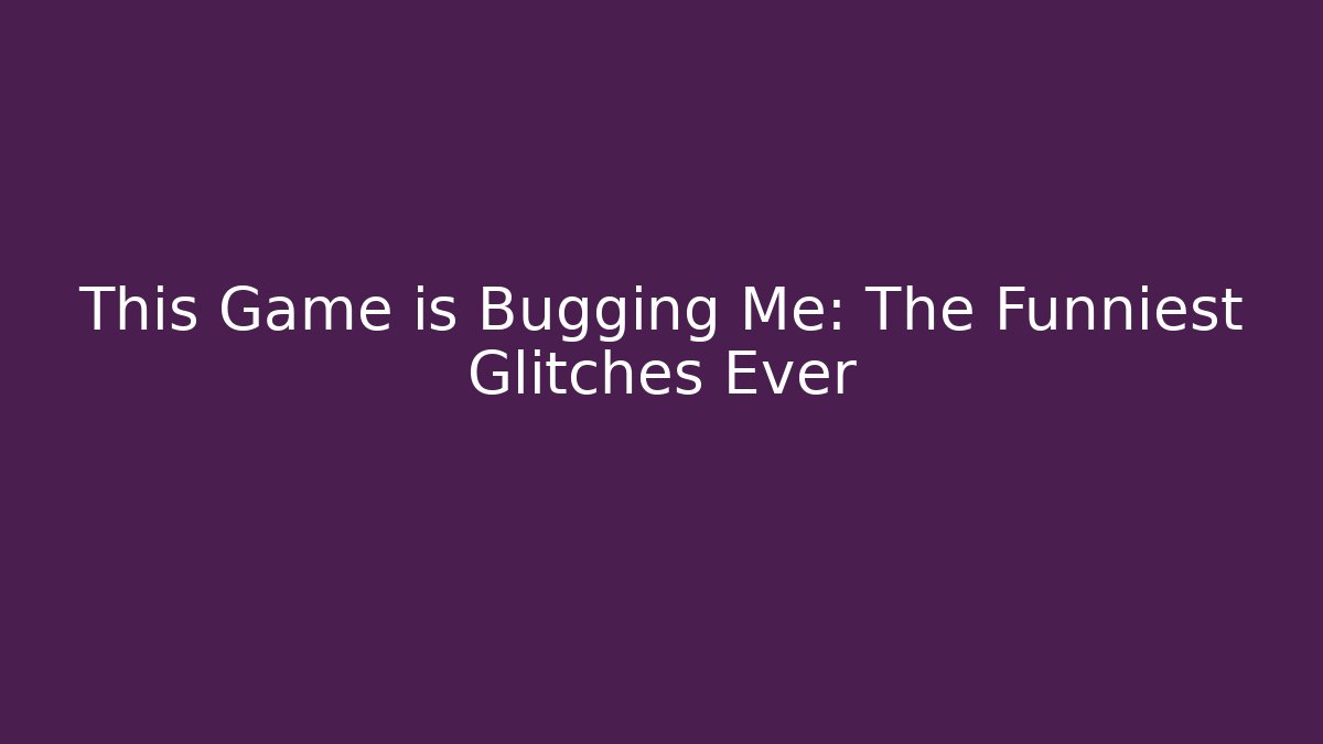 This Game is Bugging Me: The Funniest Glitches Ever