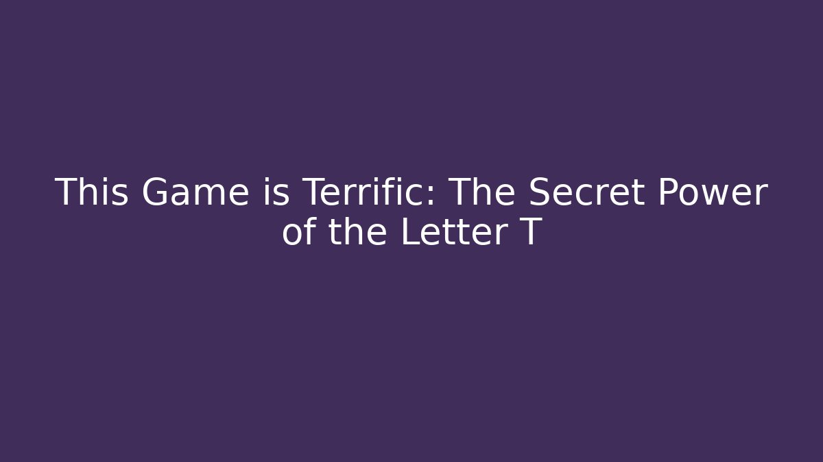 This Game is Terrific: The Secret Power of the Letter T