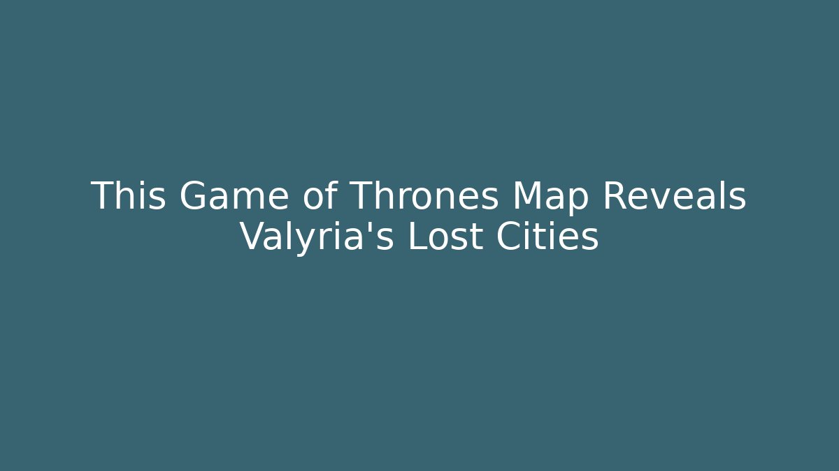 This Game of Thrones Map Reveals Valyria's Lost Cities