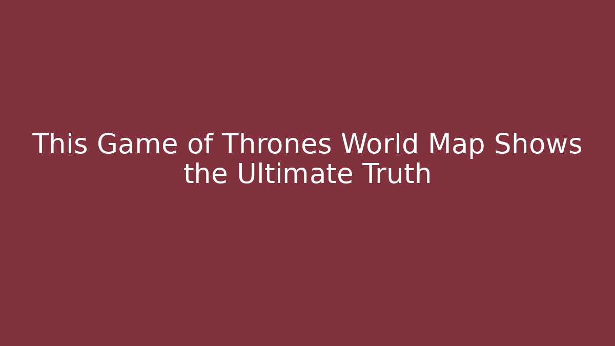 This Game of Thrones World Map Shows the Ultimate Truth