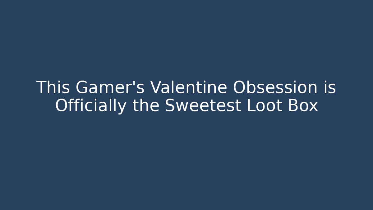 This Gamer's Valentine Obsession is Officially the Sweetest Loot Box