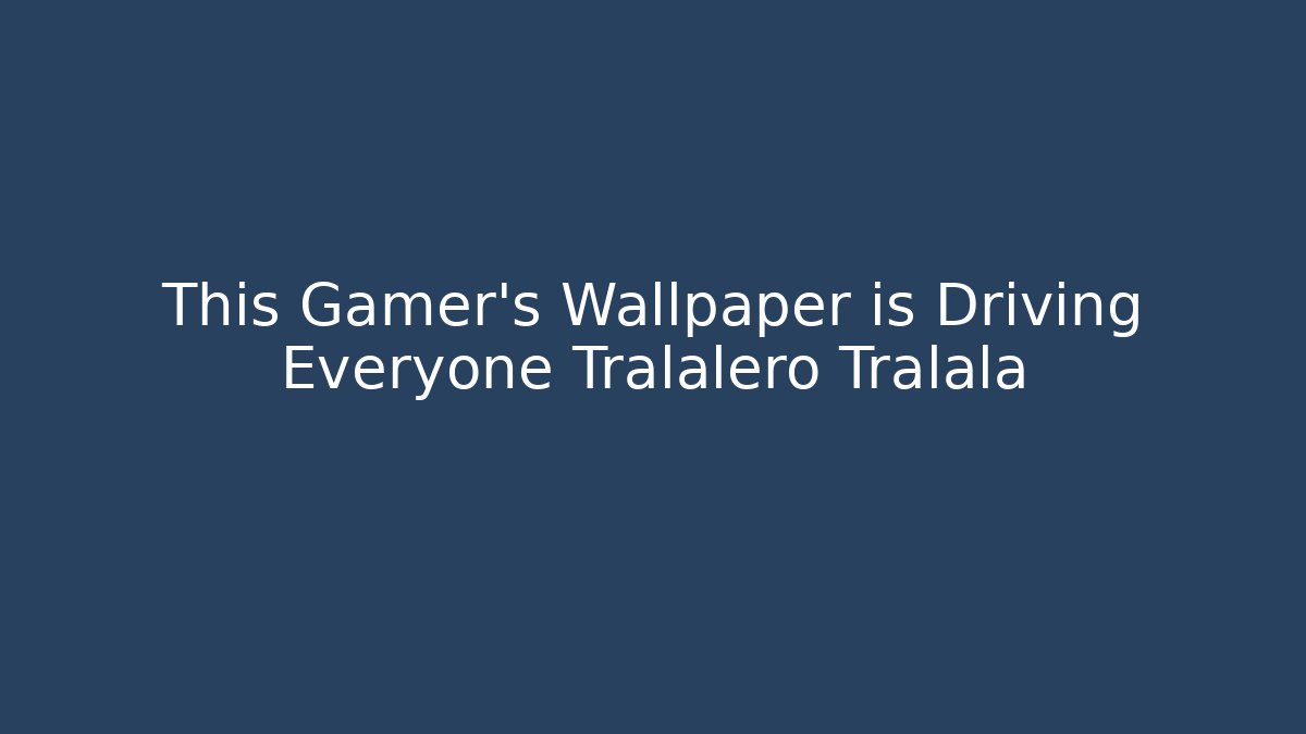 This Gamer's Wallpaper is Driving Everyone Tralalero Tralala