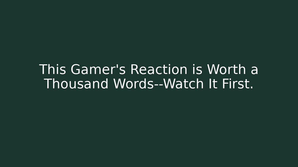 This Gamer’s Reaction is Worth a Thousand Words—Watch It First.