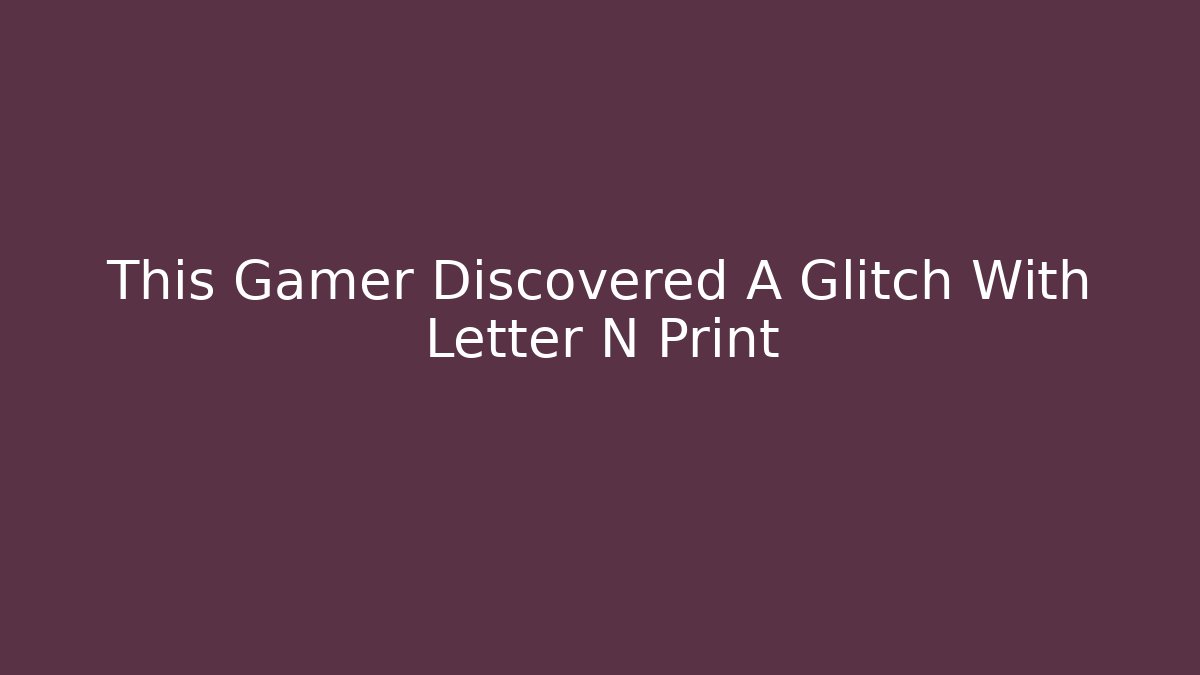 This Gamer Discovered A Glitch With Letter N Print