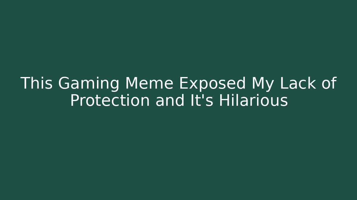 This Gaming Meme Exposed My Lack of Protection and It's Hilarious