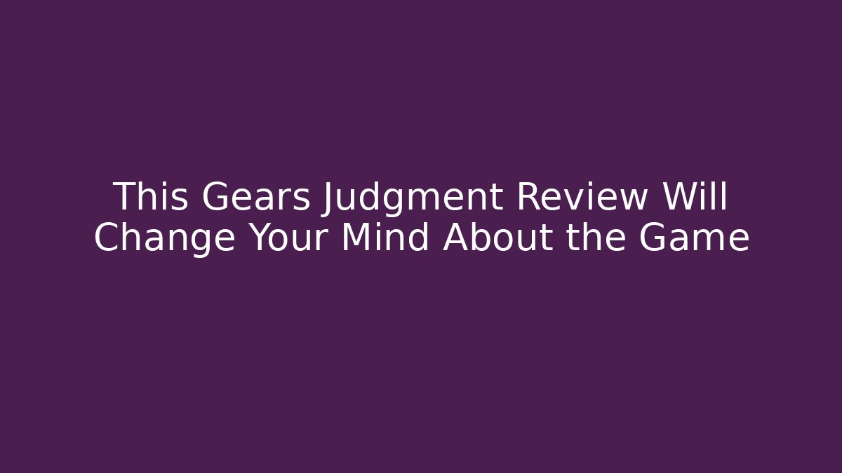 This Gears Judgment Review Will Change Your Mind About the Game