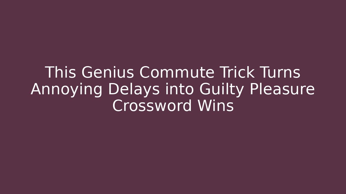 This Genius Commute Trick Turns Annoying Delays into Guilty Pleasure Crossword Wins