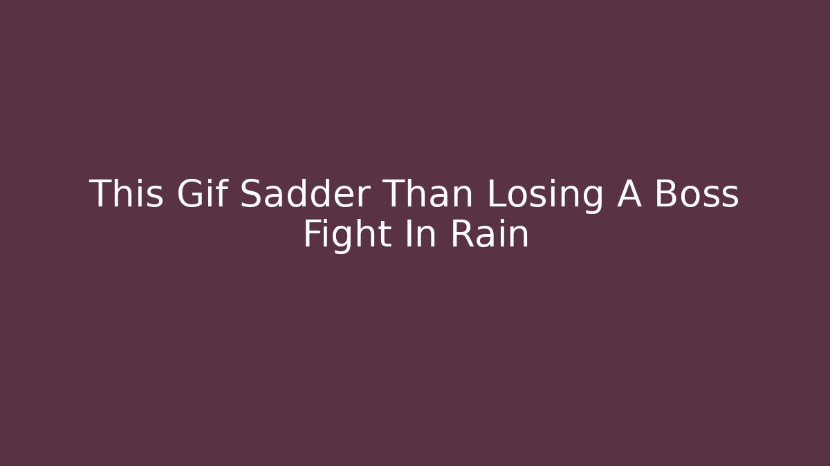 This Gif Sadder Than Losing A Boss Fight In Rain