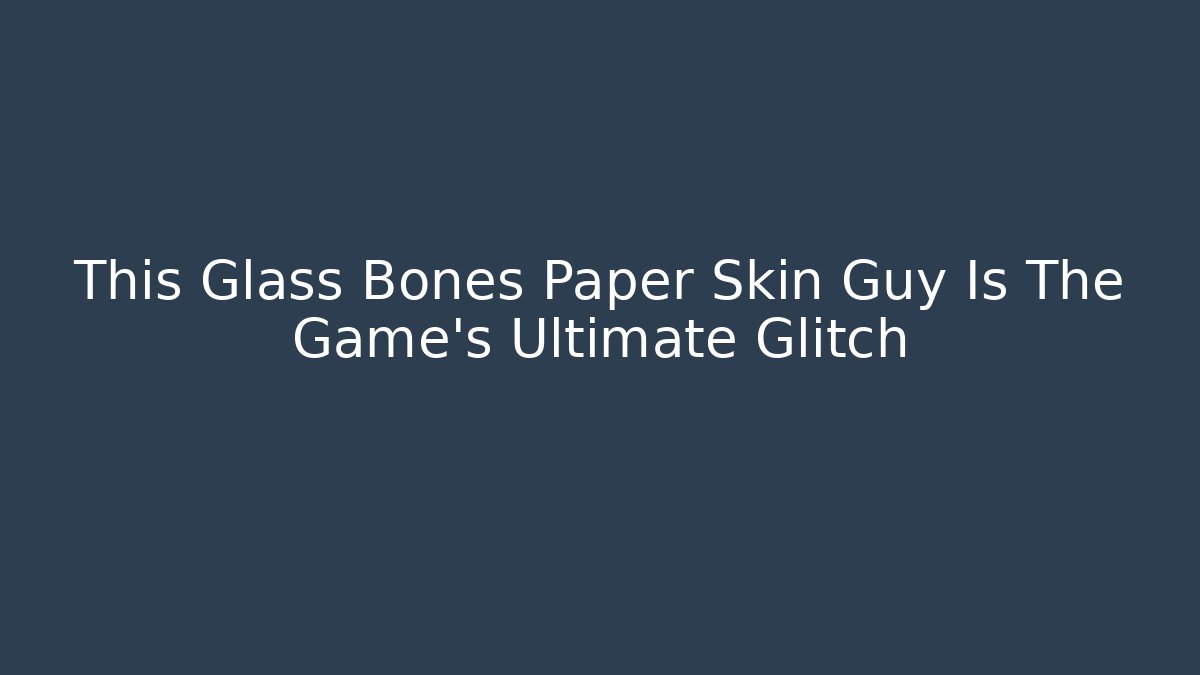 This Glass Bones Paper Skin Guy Is The Game's Ultimate Glitch