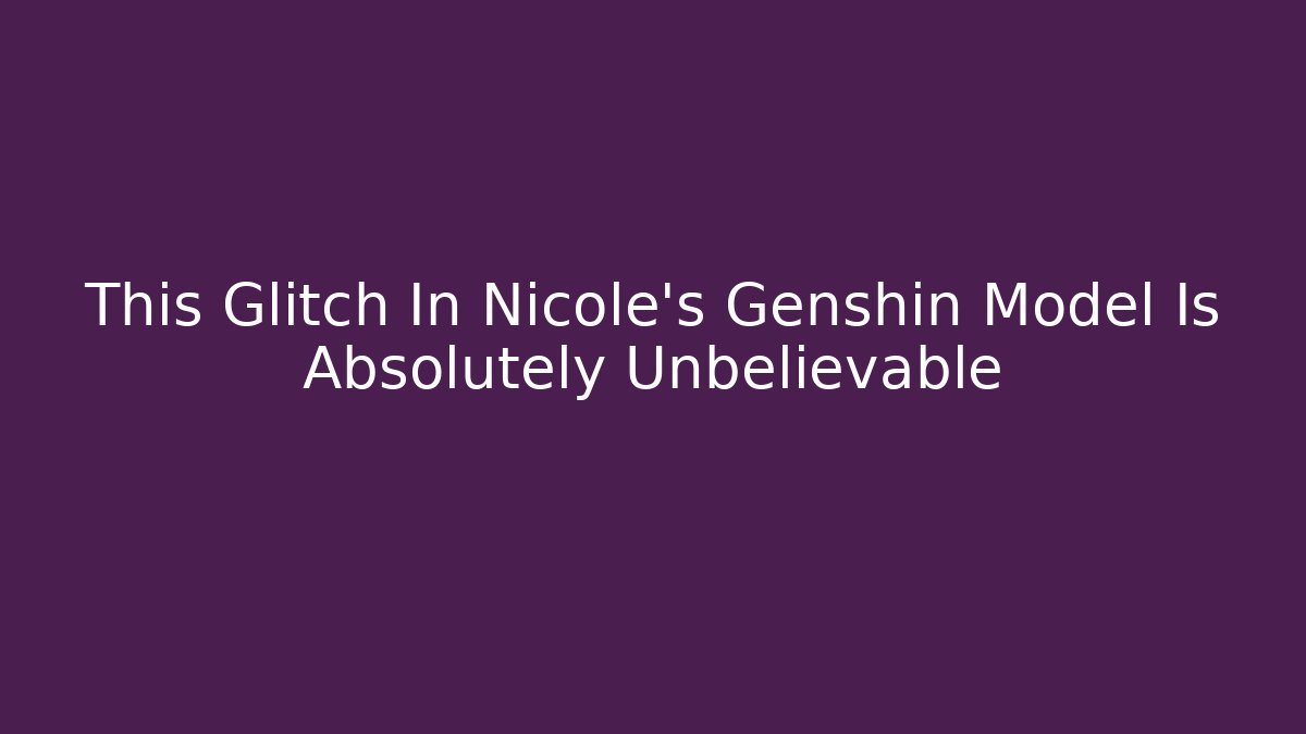 This Glitch In Nicole's Genshin Model Is Absolutely Unbelievable