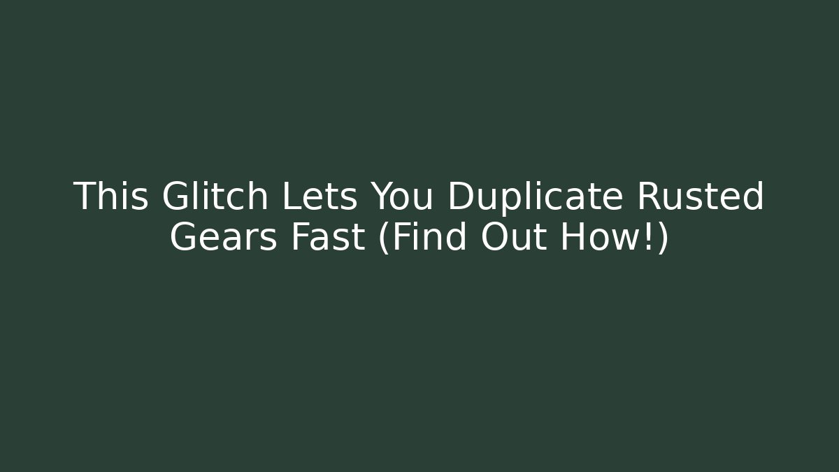 This Glitch Lets You Duplicate Rusted Gears Fast (Find Out How!)