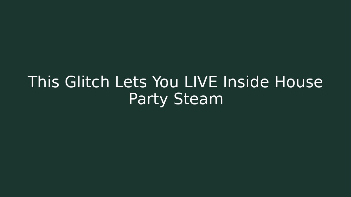 This Glitch Lets You LIVE Inside House Party Steam - Create More Assets