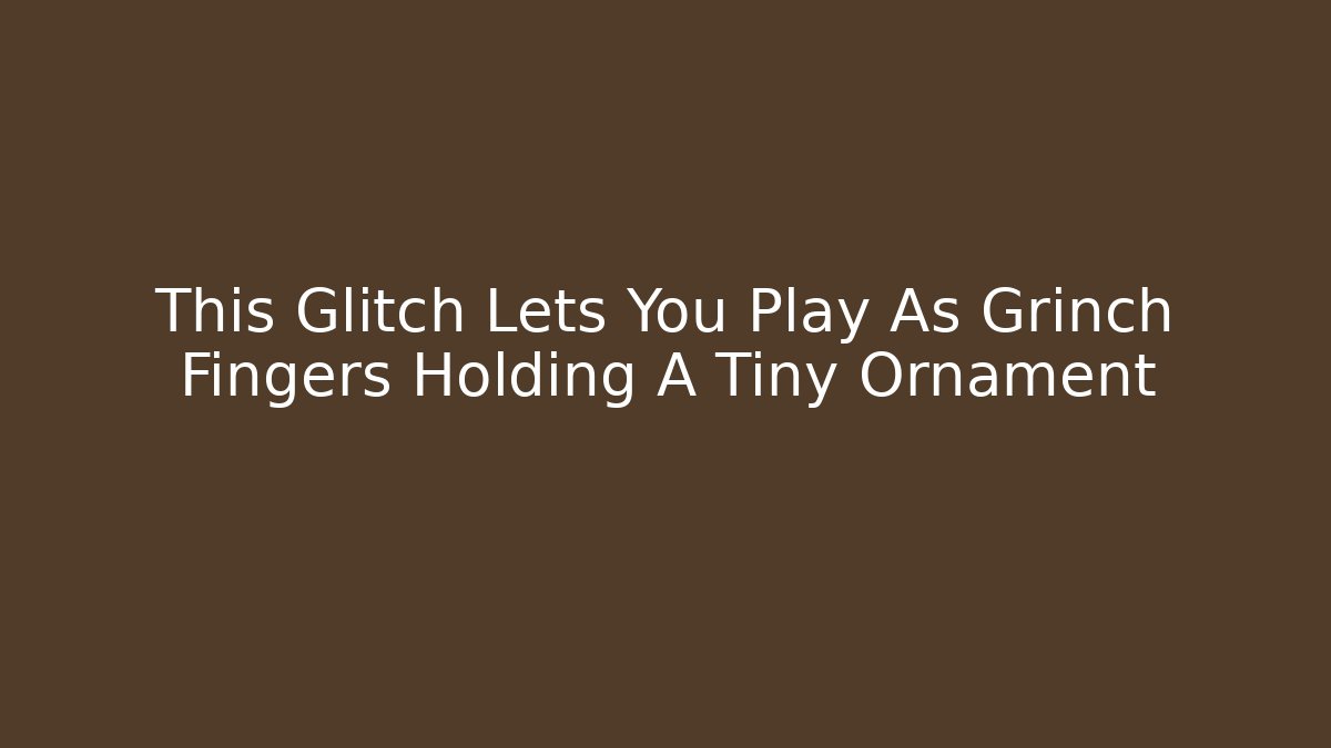 This Glitch Lets You Play As Grinch Fingers Holding A Tiny Ornament