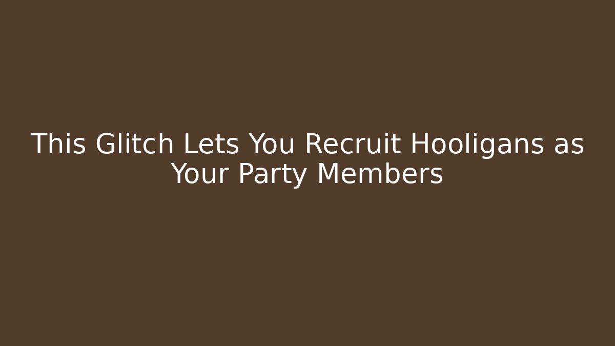This Glitch Lets You Recruit Hooligans as Your Party Members