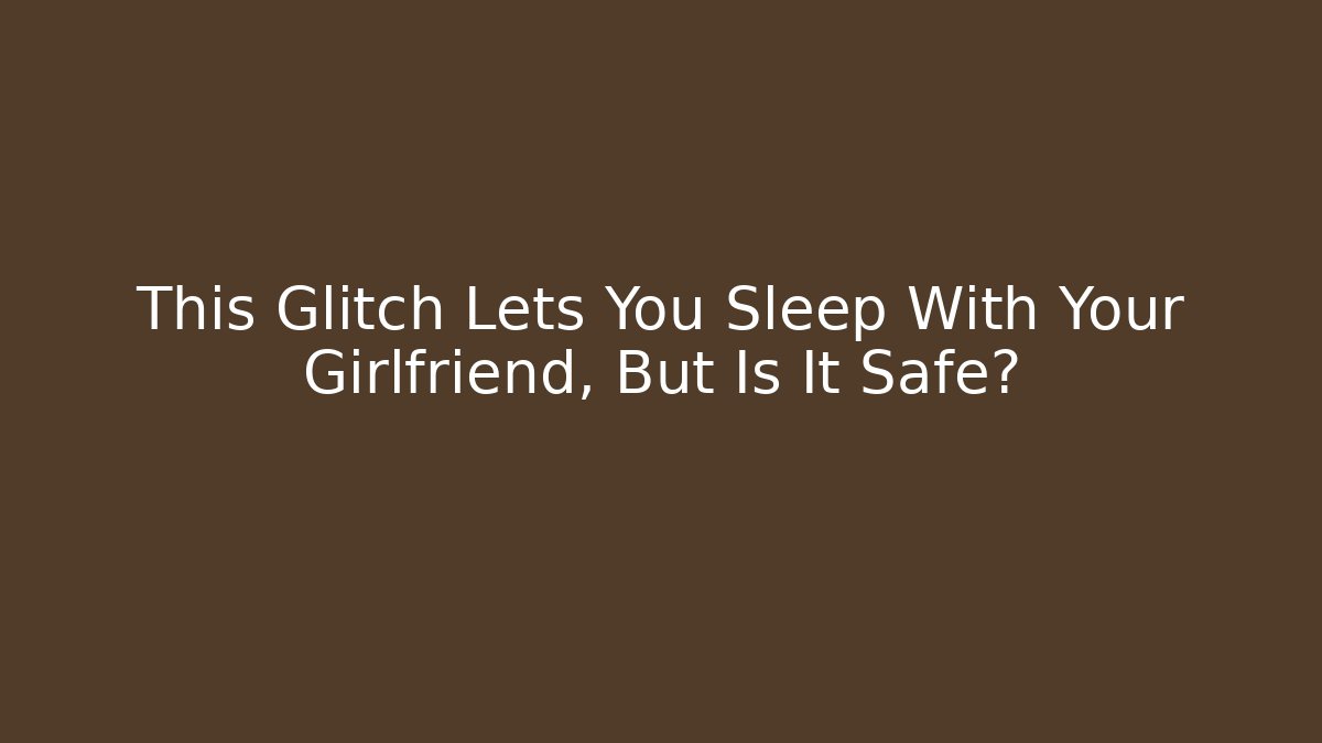 This Glitch Lets You Sleep With Your Girlfriend, But Is It Safe?