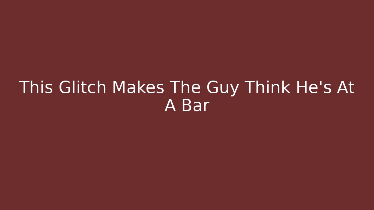 This Glitch Makes The Guy Think He’s At A Bar