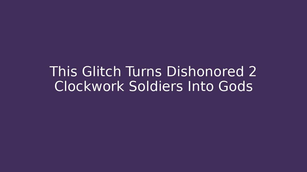 This Glitch Turns Dishonored 2 Clockwork Soldiers Into Gods - Create More Assets