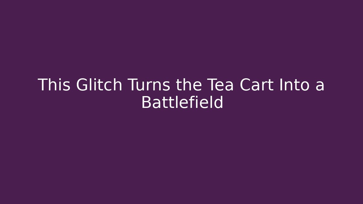 This Glitch Turns the Tea Cart Into a Battlefield