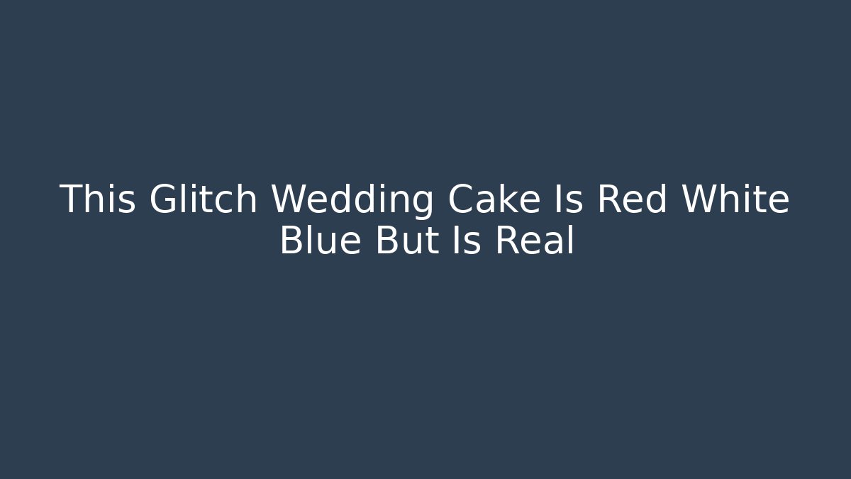 This Glitch Wedding Cake Is Red White Blue But Is Real