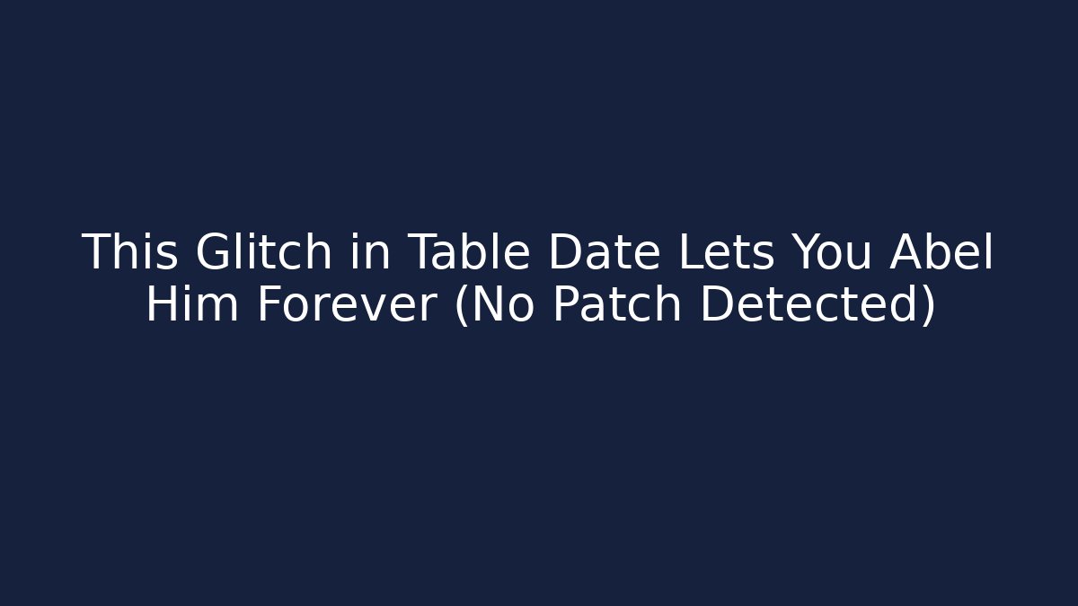 This Glitch in Table Date Lets You Abel Him Forever (No Patch Detected)