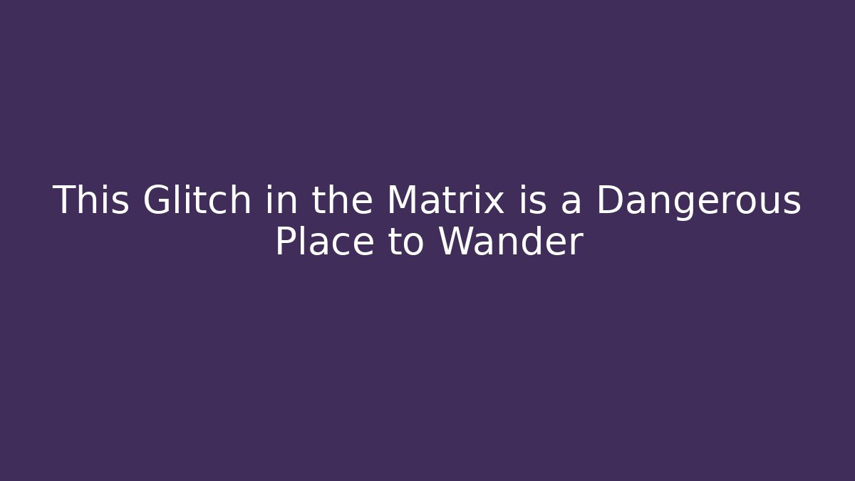 This Glitch in the Matrix is a Dangerous Place to Wander