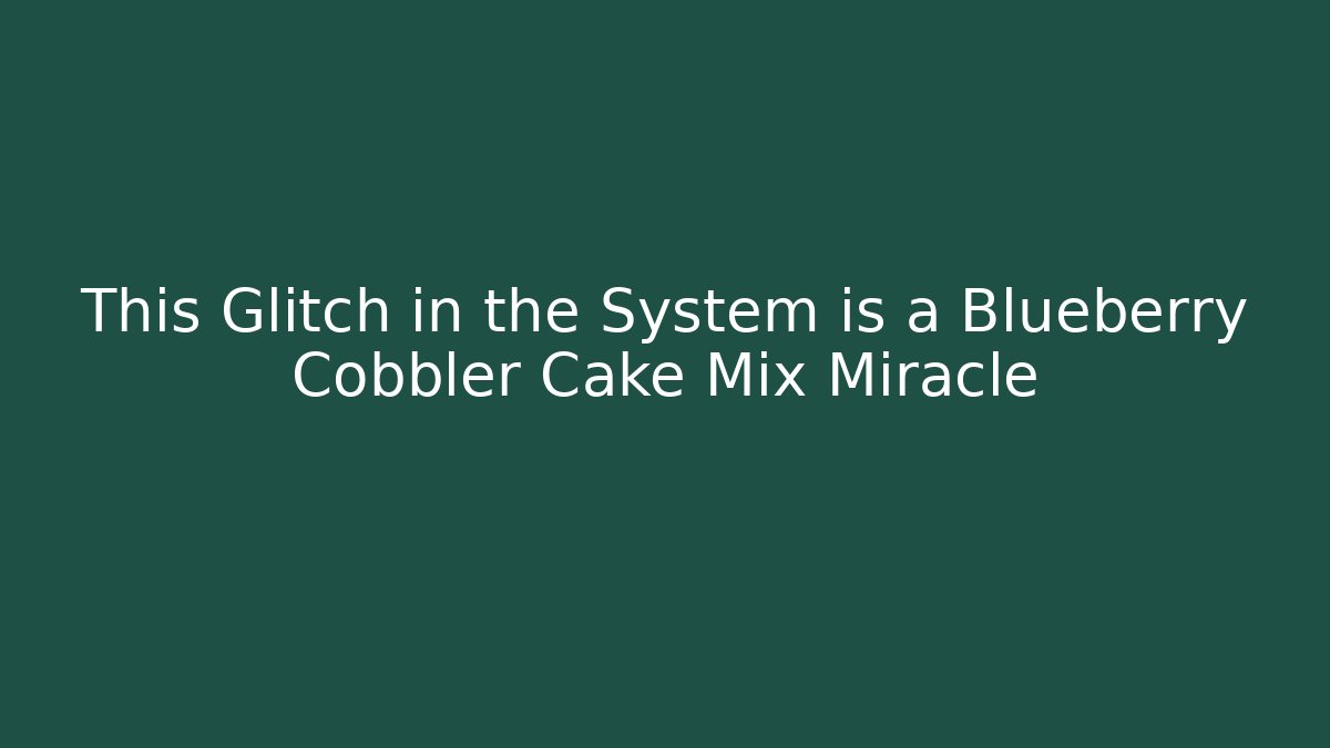 This Glitch in the System is a Blueberry Cobbler Cake Mix Miracle