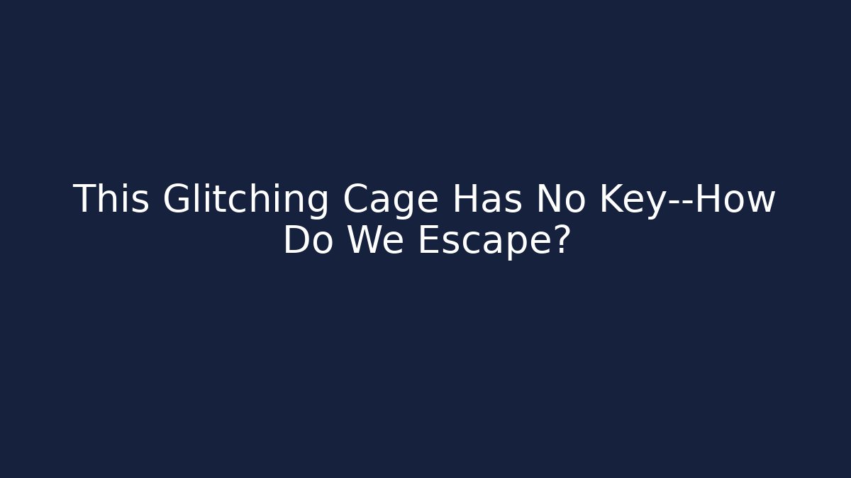 This Glitching Cage Has No Key—How Do We Escape?