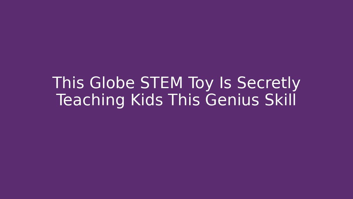This Globe STEM Toy Is Secretly Teaching Kids This Genius Skill
