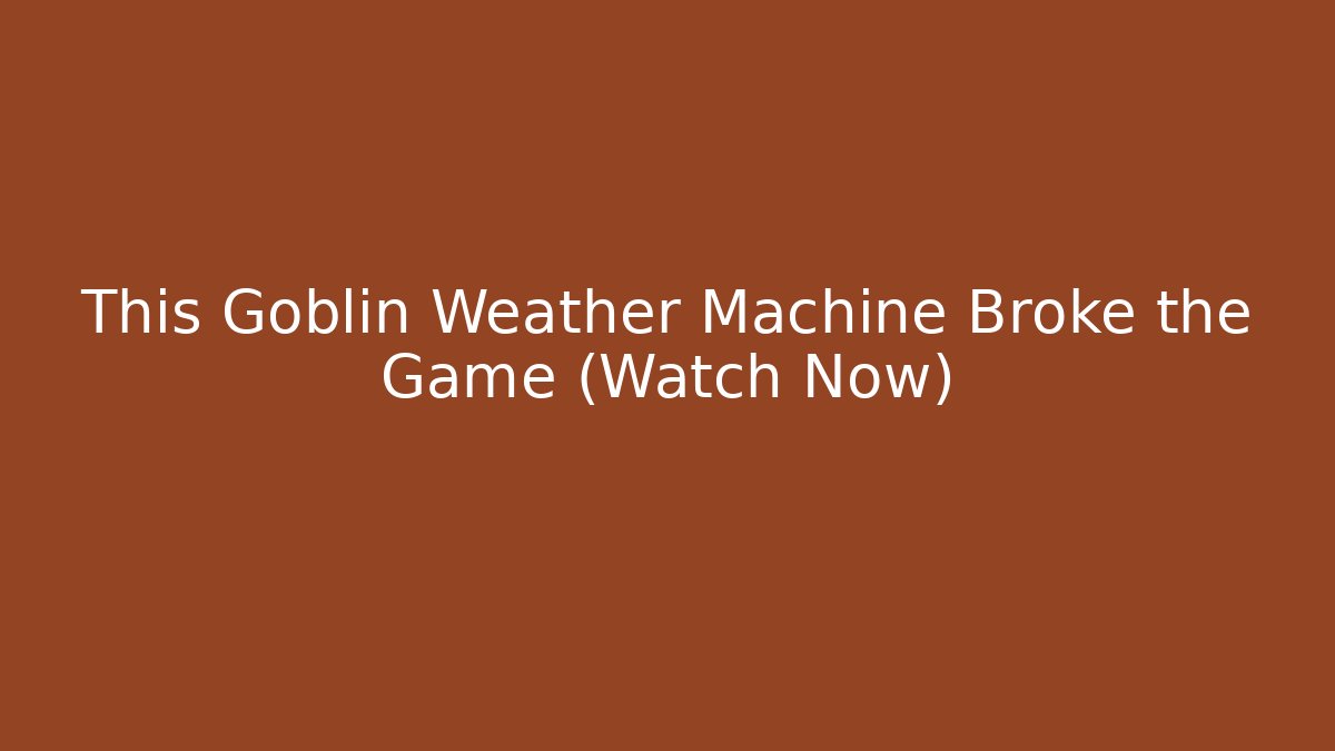 This Goblin Weather Machine Broke the Game (Watch Now)