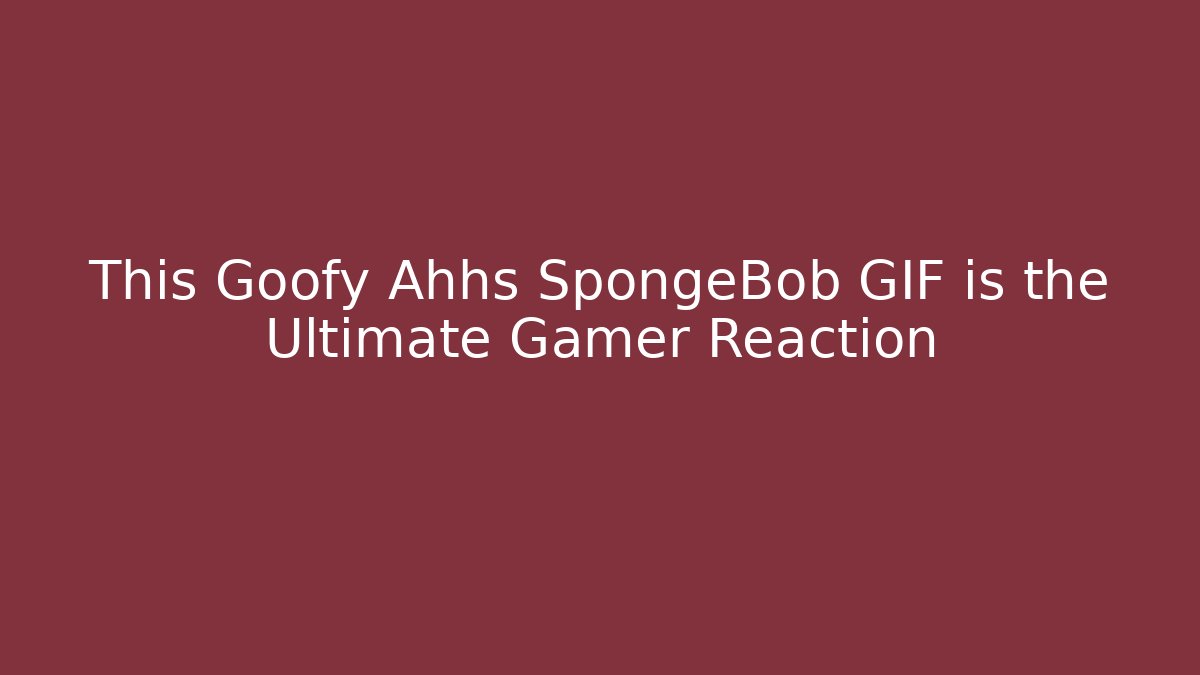 This Goofy Ahhs SpongeBob GIF is the Ultimate Gamer Reaction