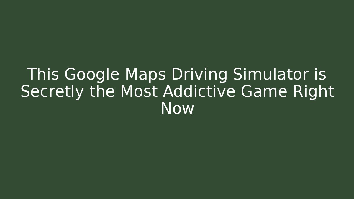 This Google Maps Driving Simulator is Secretly the Most Addictive Game Right Now