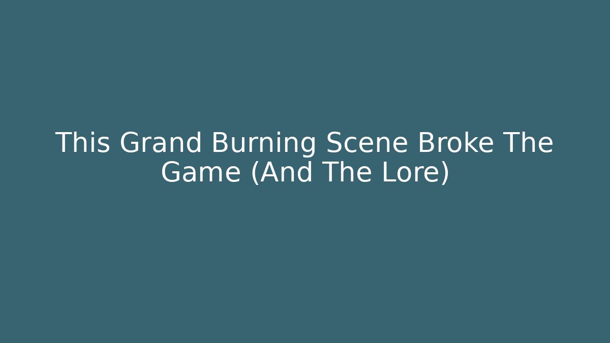 This Grand Burning Scene Broke The Game (And The Lore)