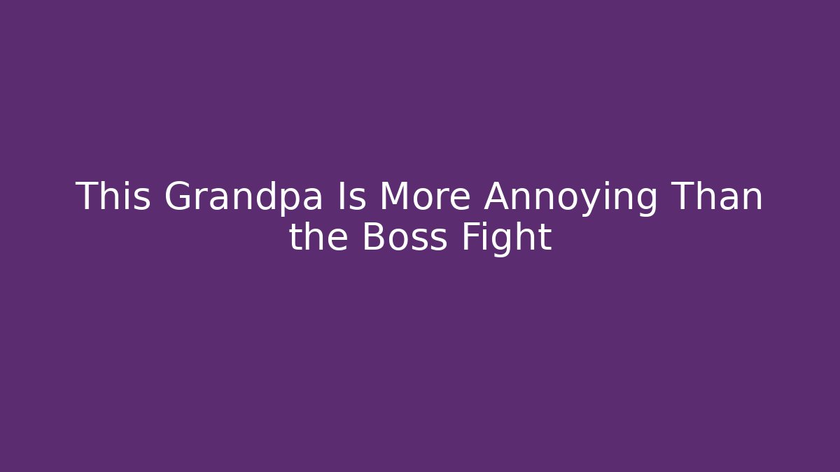 This Grandpa Is More Annoying Than the Boss Fight