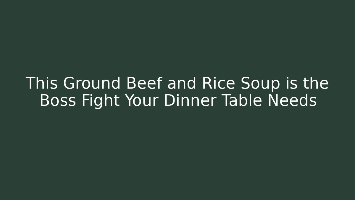 This Ground Beef and Rice Soup is the Boss Fight Your Dinner Table Needs